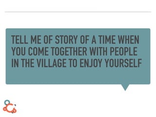 TELL ME OF STORY OF A TIME WHEN
YOU COME TOGETHER WITH PEOPLE
IN THE VILLAGE TO ENJOY YOURSELF
 