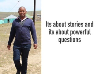 Its about stories and
its about powerful
questions
 