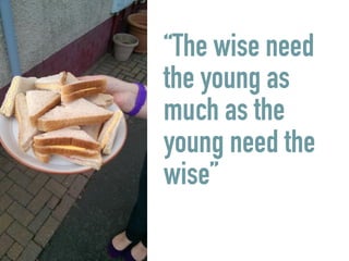 “The wise need
the young as
much as the
young need the
wise”
 