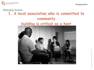 ©CopyrightNurtureDevelopment,2015
Emerging lessons
Emerging lessons
1. A local association who is committed to
community
building is critical as a host
 