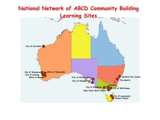 City of Karratha
City of Launceston
Dorset Council
Shire of Kalamunda
City of Stirling
City of Wanneroo
City of Onkaparinga
City of Charles SturtShire of Murray
Parramatta
Gosford City Council
City of Wyndham
City of Whittlesea
Sunbury
Bass Coast Shire Council
National Network of ABCD Community Building
Learning Sites
 
