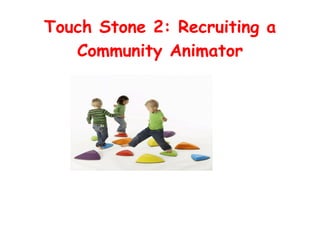 Touch Stone 2: Recruiting a
Community Animator
 