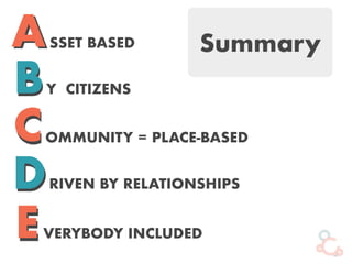 ASSET BASEDA
Y CITIZENSBB
OMMUNITY = PLACE-BASEDCC
RIVEN BY RELATIONSHIPSDD
VERYBODY INCLUDEDEE
Summary
 
