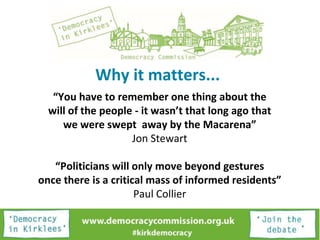 Why it matters...
“You have to remember one thing about the
will of the people - it wasn’t that long ago that
we were swept away by the Macarena”
Jon Stewart
“Politicians will only move beyond gestures
once there is a critical mass of informed residents”
Paul Collier
 