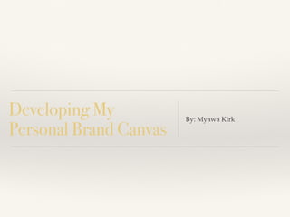 Developing My
Personal Brand Canvas
By: Myawa Kirk
 