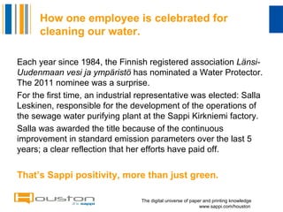 How one employee is celebrated for cleaning our water. ,[object Object],[object Object],[object Object],[object Object],The digital universe of paper and printing knowledge   www.sappi.com/houston 