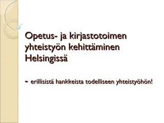 Opetus- ja kirjastotoimen yhteistyön kehittäminen Helsingissä -  erillisistä hankkeista todelliseen yhteistyöhön! 