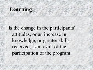 Learning:
is the change in the participants’
attitudes, or an increase in
knowledge, or greater skills
received, as a result of the
participation of the program.
 