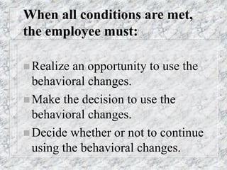 When all conditions are met,
the employee must:
 Realize an opportunity to use the
behavioral changes.
 Make the decision to use the
behavioral changes.
 Decide whether or not to continue
using the behavioral changes.
 