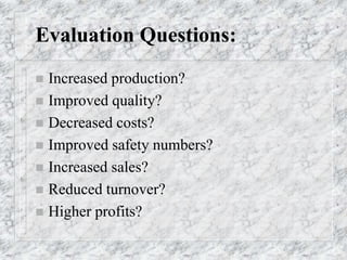 Evaluation Questions:
 Increased production?
 Improved quality?
 Decreased costs?
 Improved safety numbers?
 Increased sales?
 Reduced turnover?
 Higher profits?
 