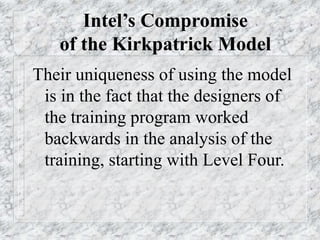 Intel’s Compromise
of the Kirkpatrick Model
Their uniqueness of using the model
is in the fact that the designers of
the training program worked
backwards in the analysis of the
training, starting with Level Four.
 