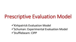 Prescriptive Evaluation Model
Kirkpatrick Evaluation Model
Schuman: Experimental Evaluation Model
Stufflebeam: CIPP
 