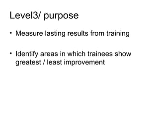 Level3/ purpose Measure lasting results from training  Identify areas in which trainees show greatest / least improvement 
