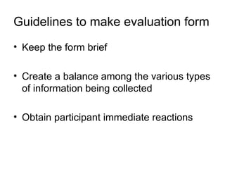 Guidelines to make evaluation form Keep the form brief Create a balance among the various types of information being collected Obtain participant immediate reactions 