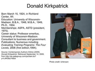 Level 1 – Reactions    Measures how participants react to a training program This type of questionnaire is often called a “Smile Sheet”   Data is collected and processed using a Likert scale   Kirkpatrick's emphasis on customer satisfaction Source: Guerra-López, I. (2008).  Performance evaluation: Proven approaches for improving program and organizational performance.  San Francisco: Jossey-Bass.     