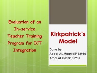Evaluation of an In-service Teacher Training Program for ICT Integration Kirkpatrick’s Model Done by: Abeer AL Maawali2910 Amal AL Hosni2931 