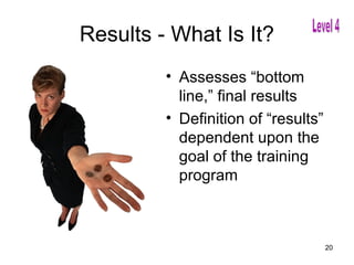 Results - What Is It?
         • Assesses “bottom
           line,” final results
         • Definition of “results”
           dependent upon the
           goal of the training
           program



                                     20
 