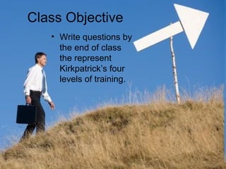 Class Objective
   • Write questions by
     the end of class
     the represent
     Kirkpatrick’s four
     levels of training.




                           3
 