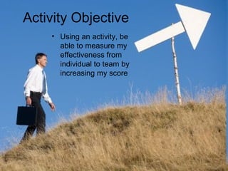 Activity Objective
    • Using an activity, be
      able to measure my
      effectiveness from
      individual to team by
      increasing my score




                              4
 