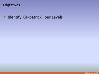 By Prateek Malik
Objectives
• Identify Kirkpatrick Four Levels
2
 