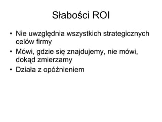Słabości ROI Nie uwzględnia wszystkich strategicznych celów firmy Mówi, gdzie się znajdujemy, nie mówi, dokąd zmierzamy Działa z opóźnieniem 