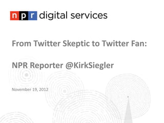 From Twitter Skeptic to Twitter Fan:

NPR Reporter @KirkSiegler

November 19, 2012
 