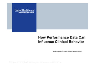 How Performance Data Can
                                                                       Influence Clinical Behavior

                                                                                                            Kirk Stapleton- SVP United HealthGroup




Confidential property of UnitedHealth Group. Do not distribute or reproduce without the express permission of UnitedHealth Group.
 
