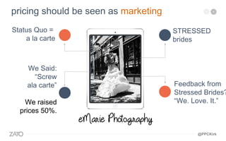 Status Quo =
a la carte
STRESSED
brides
We Said:
“Screw
ala carte”
We raised
prices 50%.
Feedback from
Stressed Brides?
“We. Love. It.”
pricing should be seen as marketing
@PPCKirk
 