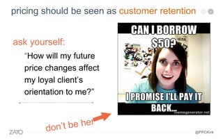 ask yourself:
“How will my future
price changes affect
my loyal client’s
orientation to me?”
pricing should be seen as customer retention
@PPCKirk
 