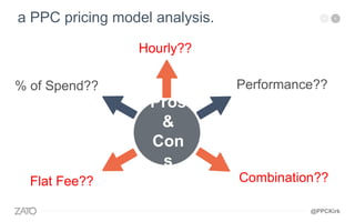 Performance??
Combination??
% of Spend??
Flat Fee??
Hourly??
a PPC pricing model analysis.
Pros
&
Con
s
@PPCKirk
 
