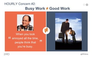 ≠
HOURLY Concern #2:
When you look
annoyed all the time,
people think that
you’re busy.
“ ”
Busy Work ≠ Good Work
@PPCKirk
 