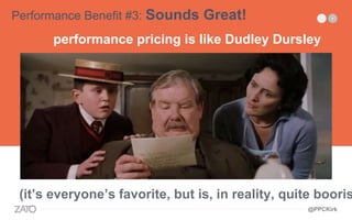 —————————
performance pricing is like Dudley Dursley
(it’s everyone’s favorite, but is, in reality, quite booris
Performance Benefit #3: Sounds Great!
@PPCKirk
 