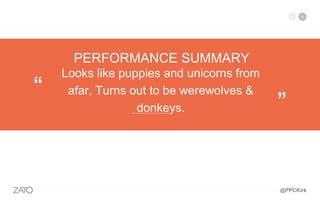 Looks like puppies and unicorns from
afar, Turns out to be werewolves &
donkeys.
“
”—————————
PERFORMANCE SUMMARY
@PPCKirk
 