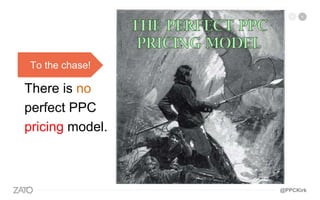 To the chase!
There is no
perfect PPC
pricing model.
@PPCKirk
 