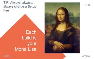 TIP: Always, always,
always charge a Setup
Fee
Each
build is
your
Mona Lisa
@PPCKirk
 