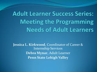 Jessica L. Kirkwood, Coordinator of Career &
              Internship Services
        Debra Mynar, Adult Learner
          Penn State Lehigh Valley
 