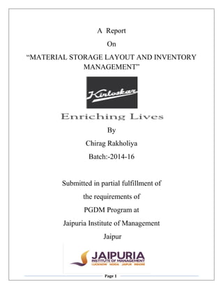 Page 1
A Report
On
“MATERIAL STORAGE LAYOUT AND INVENTORY
MANAGEMENT”
By
Chirag Rakholiya
Batch:-2014-16
Submitted in partial fulfillment of
the requirements of
PGDM Program at
Jaipuria Institute of Management
Jaipur
 