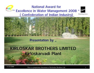 National Award for
        “ Excellence in Water Management 2008 “
            ( Confederation of Indian Industry)




                   Presentation by                       ,

    KIRLOSKAR BROTHERS LIMITED
          Kirloskarvadi Plant

11/25/2008      This is a proprietary document of Kirloskar Brothers Ltd.   1
 