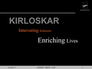 KIRLOSKAR
Innovating Solutions

Enriching Lives

16-Dec-13

ACRPGS / MKTG / AAP

1

 