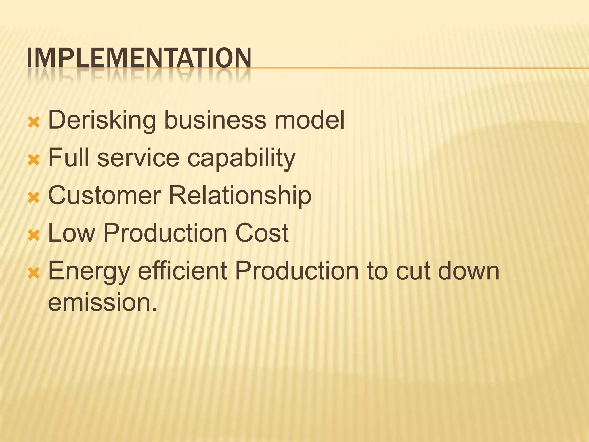 IMPLEMENTATION
 Derisking business model
 Full service capability
 Customer Relationship
 Low Production Cost
 Energy efficient Production to cut down
emission.
 