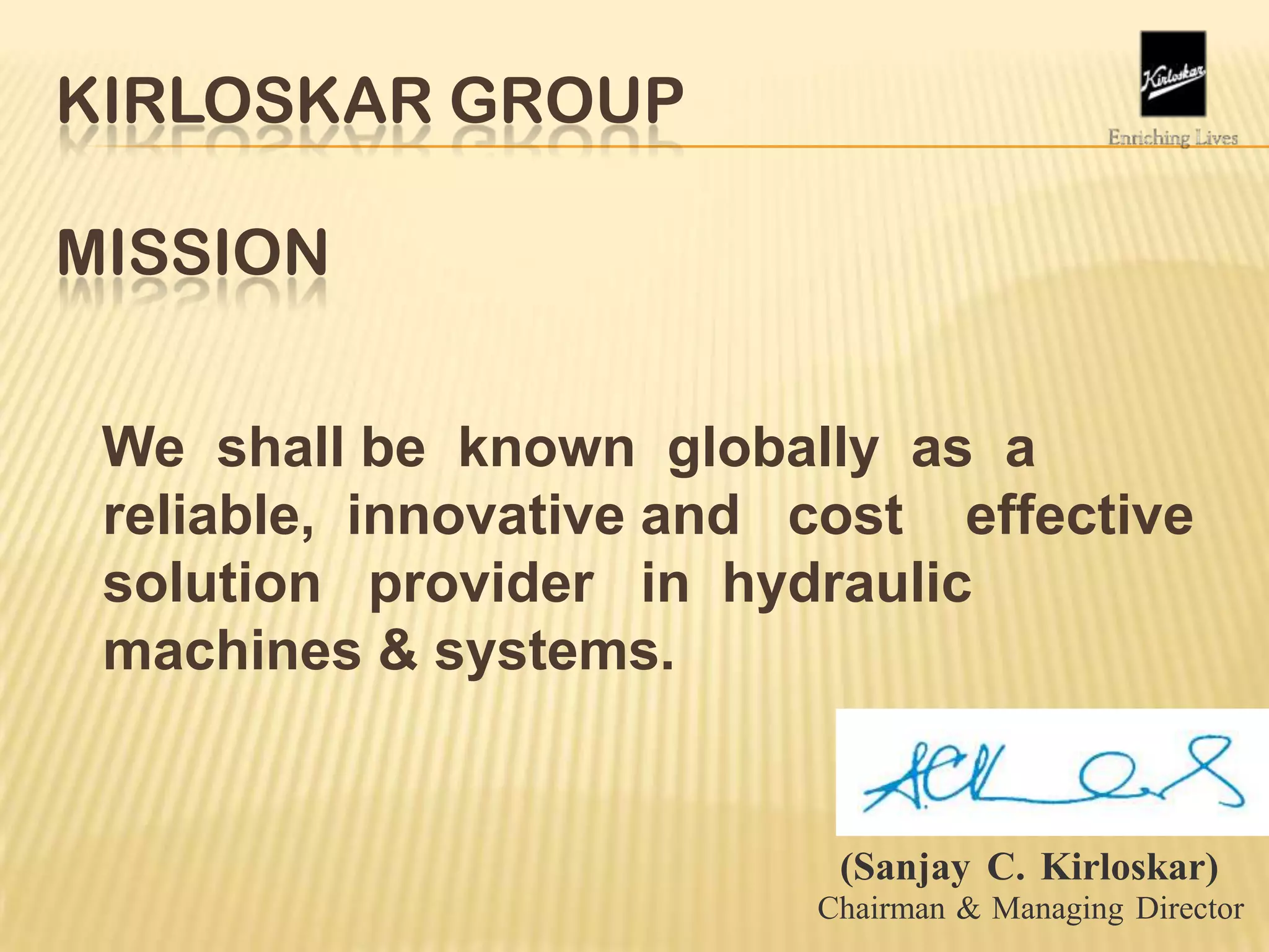 KIRLOSKAR GROUP
MISSION
We shall be known globally as a
reliable, innovative and cost effective
solution provider in hydraulic
machines & systems.
(Sanjay C. Kirloskar)
Chairman & Managing Director
 