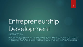 1




Entrepreneurship
Development
PRESENTED BY-
PRATIK KAREL; SHIVA KANT JAISWAL; ROHIT MISHRA; VAIBHAV HADA;
PURNADAL BAGCHI; RAHUL SHRIVASTAVA; VIKRAM SINGH CHAUHAN
 