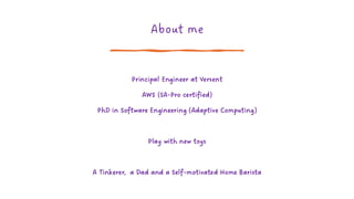 About me
Principal Engineer at Versent
AWS (SA-Pro certified)
PhD in Software Engineering (Adaptive Computing)
Play with new toys
A Tinkerer, a Dad and a Self-motivated Home Barista
 