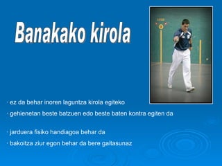 Banakako kirola · ez da behar inoren laguntza kirola egiteko · gehienetan beste batzuen edo beste baten kontra egiten da  · jarduera fisiko handiagoa behar da · bakoitza ziur egon behar da bere gaitasunaz 