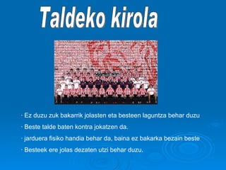 Taldeko kirola · Ez duzu zuk bakarrik jolasten eta besteen laguntza behar duzu · Beste talde baten kontra jokatzen da.  · jarduera fisiko handia behar da, baina ez bakarka bezain beste · Besteek ere jolas dezaten utzi behar duzu. 