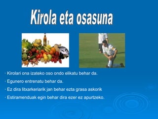 Kirola eta osasuna · Kirolari ona izateko oso ondo elikatu behar da. · Egunero entrenatu behar da.  · Ez dira litxarkeriarik jan behar ezta grasa askorik · Estiramenduak egin behar dira ezer ez apurtzeko. 