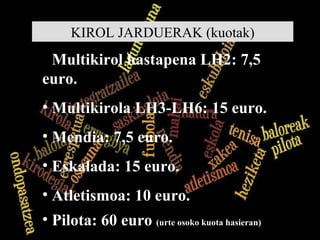 KIROL JARDUERAK (kuotak) Multikirol hastapena LH2: 7,5 euro. Multikirola LH3-LH6: 15 euro. Mendia: 7,5 euro. Eskalada: 15 euro. Atletismoa: 10 euro. Pilota: 60 euro  (urte osoko kuota hasieran) 
