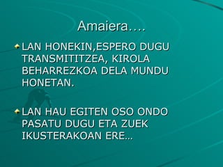Amaiera…. LAN HONEKIN,ESPERO DUGU TRANSMITITZEA, KIROLA BEHARREZKOA DELA MUNDU HONETAN. LAN HAU EGITEN OSO ONDO PASATU DUGU ETA ZUEK IKUSTERAKOAN ERE… 