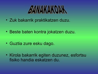 Zuk bakarrik praktikatzen duzu. Beste baten kontra jokatzen duzu. Guztia zure esku dago. Kirola bakarrik egiten duzunez, esfortsu fisiko handia eskatzen du. BANAKAKOAK 