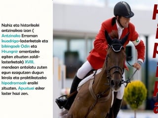 Nahiz eta historikoki antzinakoa izan ( Antzinako   Erroman   kuadriga -lasterketak eta  bikingoek   Odin  eta  Hrungnir  omentzeko egiten zituzten zaldi-lasterketak)  XVIII.  mendean  antolatu zuten egun ezagutzen dugun kirola eta praktikatzeko  hipodromoak  eraiki zituzten.  Apustuei  esker laster hazi zen.  Hipika 